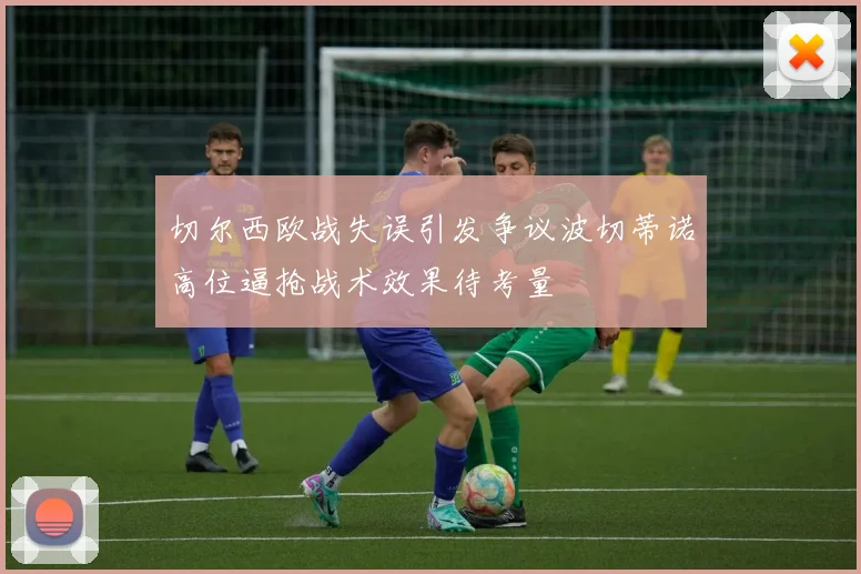 切尔西欧战失误引发争议波切蒂诺高位逼抢战术效果待考量