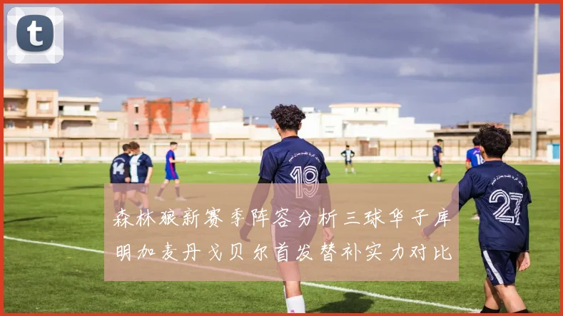 森林狼新赛季阵容分析三球华子库明加麦丹戈贝尔首发替补实力对比