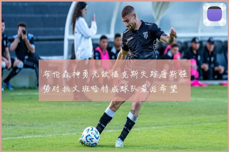 布伦森神勇无敌福克斯失踪唐斯强势对抗文班哈特成球队最后希望