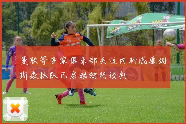 曼联等多家俱乐部关注内科威廉姆斯森林队已启动续约谈判
