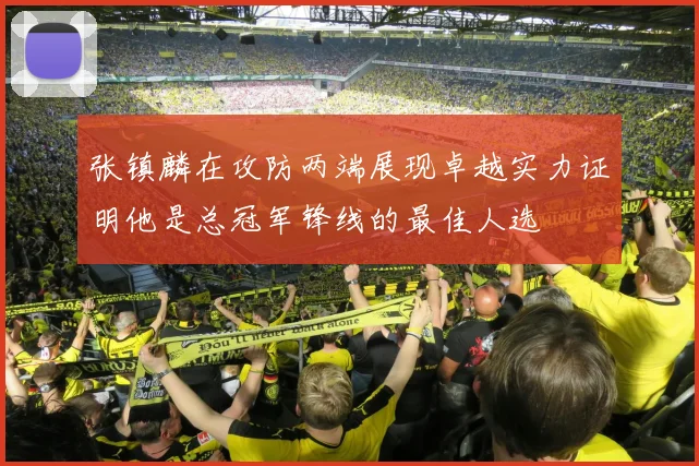 张镇麟在攻防两端展现卓越实力证明他是总冠军锋线的最佳人选