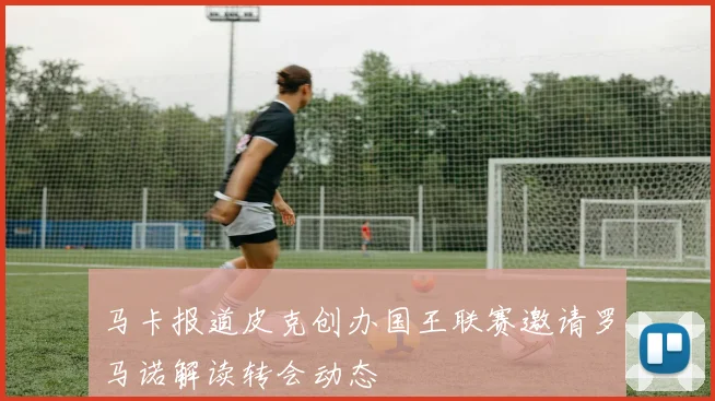 马卡报道皮克创办国王联赛邀请罗马诺解读转会动态