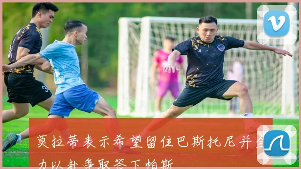 莫拉蒂表示希望留住巴斯托尼并全力以赴争取签下帕斯