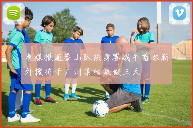 鲁媒报道泰山队热身赛战平首尔新外援将于广州集结放假三天