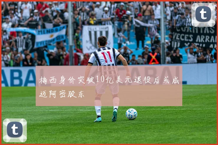 梅西身价突破10亿美元退役后或成迈阿密股东
